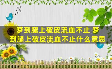 梦到腿上破皮流血不止 梦到腿上破皮流血不止什么意思